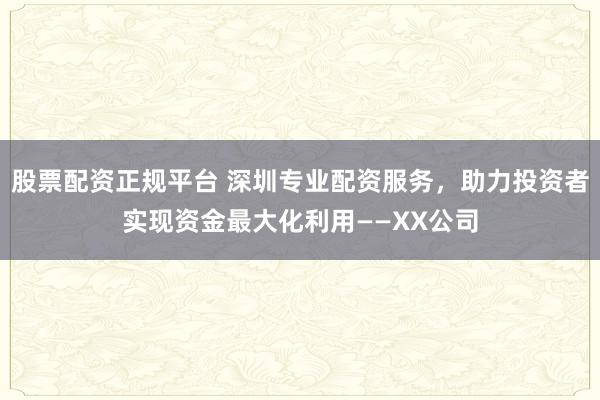 股票配资正规平台 深圳专业配资服务，助力投资者实现资金最大化利用——XX公司