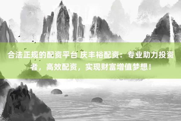 合法正规的配资平台 庆丰裕配资：专业助力投资者，高效配资，实现财富增值梦想！