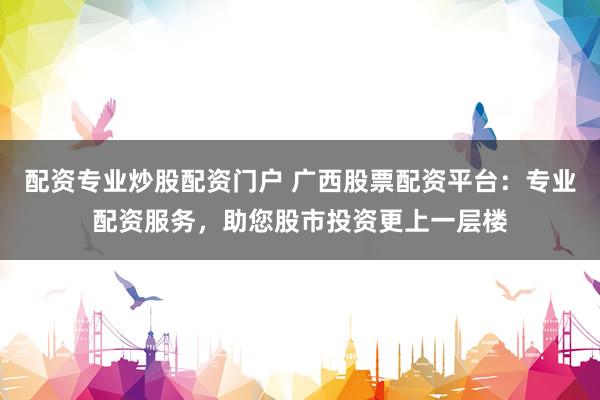 配资专业炒股配资门户 广西股票配资平台：专业配资服务，助您股市投资更上一层楼
