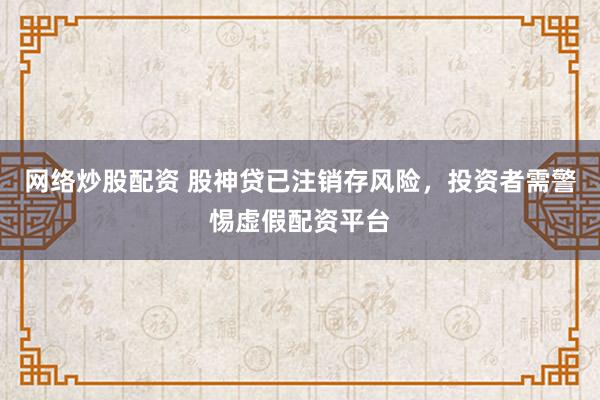 网络炒股配资 股神贷已注销存风险，投资者需警惕虚假配资平台