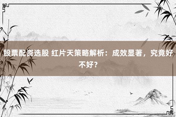 股票配资选股 红片天策略解析:成效显著,究竟好不好?