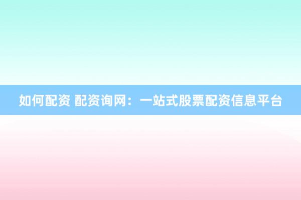 如何配资 配资询网：一站式股票配资信息平台