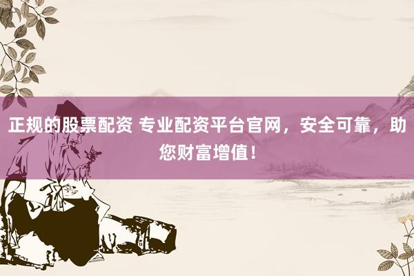 正规的股票配资 专业配资平台官网，安全可靠，助您财富增值！