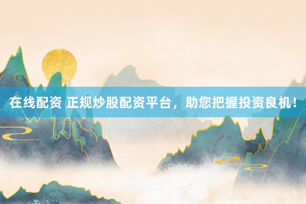 在线配资 正规炒股配资平台,助您把握投资良机!