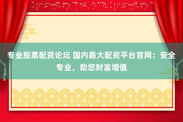 专业股票配资论坛 国内最大配资平台官网：安全专业，助您财富增值