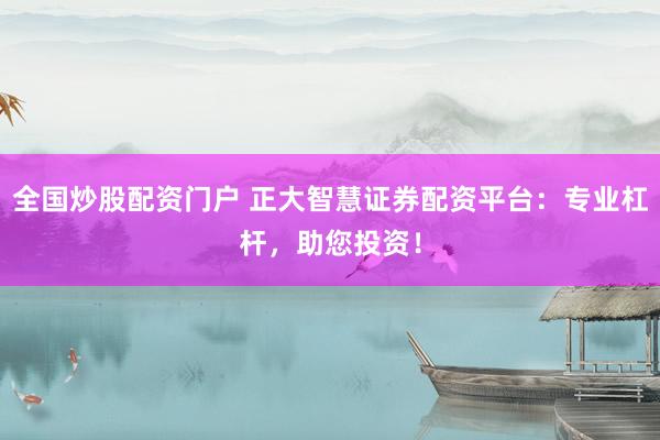 全国炒股配资门户 正大智慧证券配资平台：专业杠杆，助您投资！