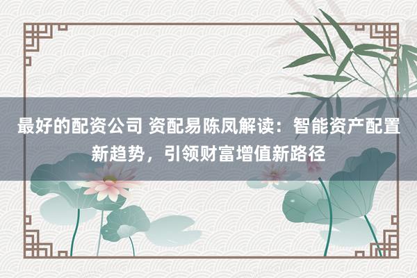 最好的配资公司 资配易陈凤解读：智能资产配置新趋势，引领财富增值新路径