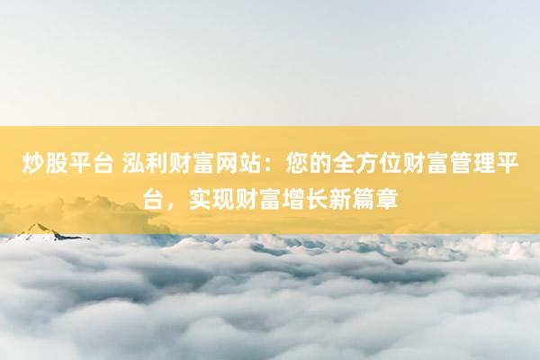 炒股平台 泓利财富网站：您的全方位财富管理平台，实现财富增长新篇章