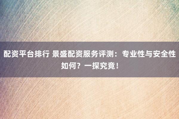 配资平台排行 景盛配资服务评测：专业性与安全性如何？一探究竟！