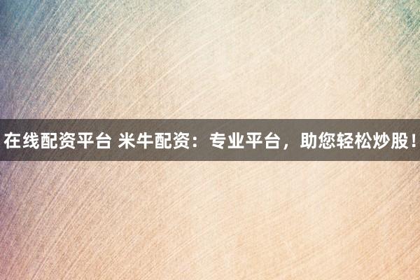 在线配资平台 米牛配资：专业平台，助您轻松炒股！