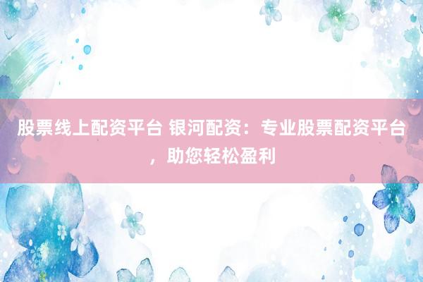 股票线上配资平台 银河配资：专业股票配资平台，助您轻松盈利