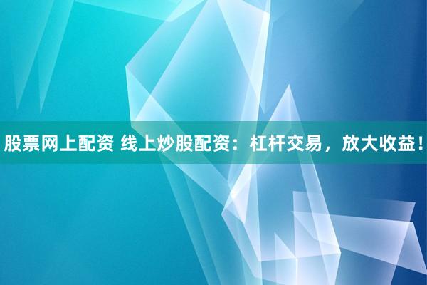 股票网上配资 线上炒股配资：杠杆交易，放大收益！