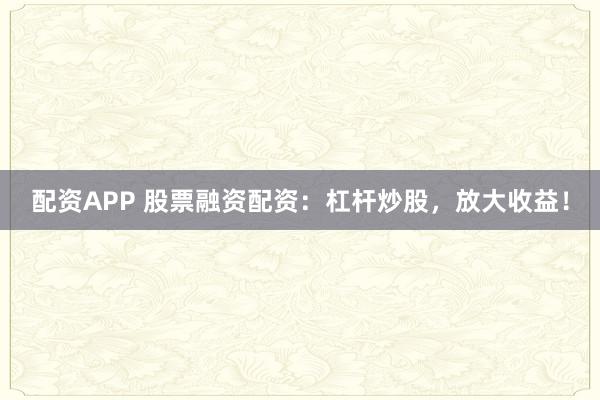 配资APP 股票融资配资：杠杆炒股，放大收益！