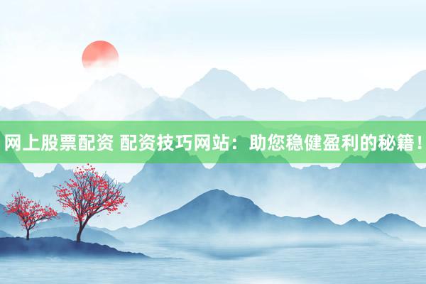 网上股票配资 配资技巧网站：助您稳健盈利的秘籍！