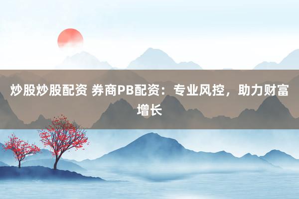 炒股炒股配资 券商PB配资：专业风控，助力财富增长