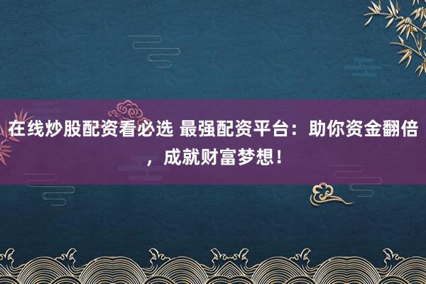 在线炒股配资看必选 最强配资平台:助你资金翻倍,成就财富梦想!