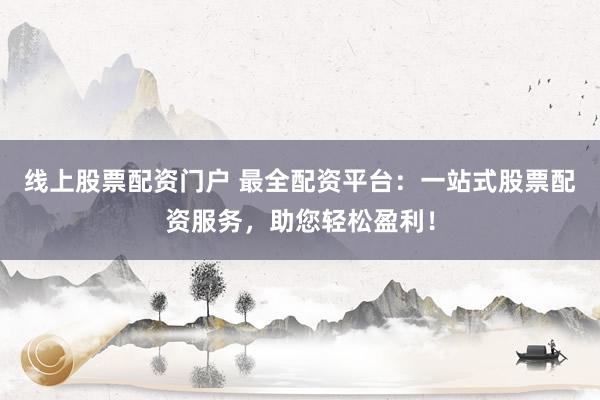 线上股票配资门户 最全配资平台:一站式股票配资服务,助您轻松盈利!