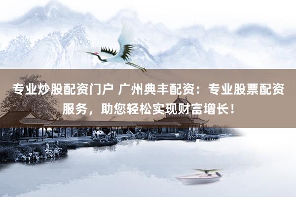 专业炒股配资门户 广州典丰配资：专业股票配资服务，助您轻松实现财富增长！
