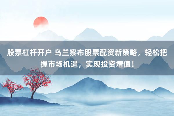 股票杠杆开户 乌兰察布股票配资新策略，轻松把握市场机遇，实现投资增值！