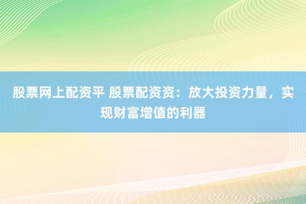 股票网上配资平 股票配资资:放大投资力量,实现财富增值的利器