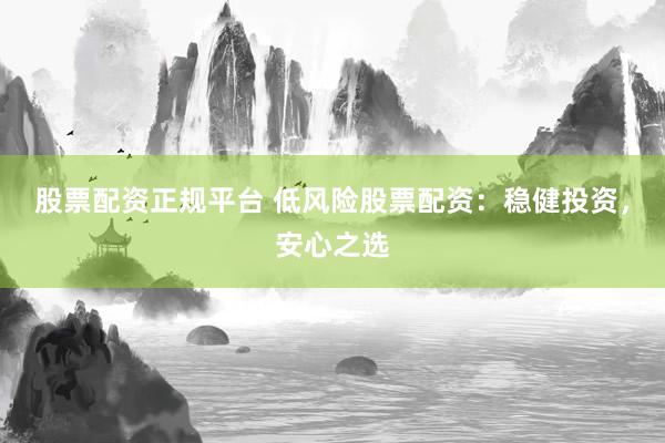 股票配资正规平台 低风险股票配资：稳健投资，安心之选