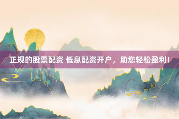 正规的股票配资 低息配资开户，助您轻松盈利！