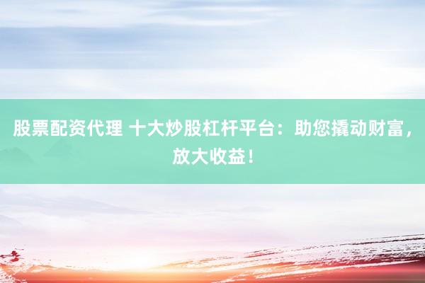 股票配资代理 十大炒股杠杆平台:助您撬动财富,放大收益!