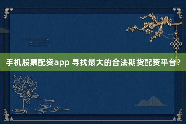 手机股票配资app 寻找最大的合法期货配资平台？