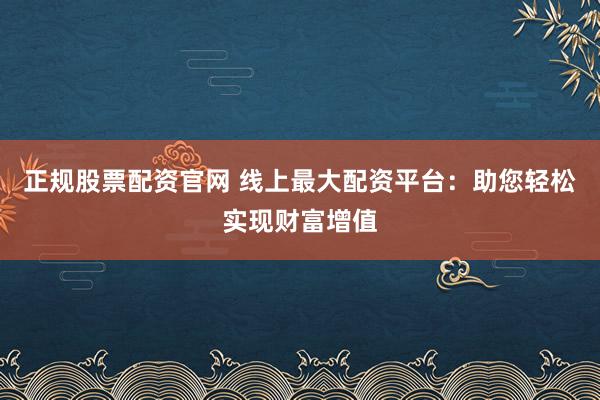 正规股票配资官网 线上最大配资平台:助您轻松实现财富增值