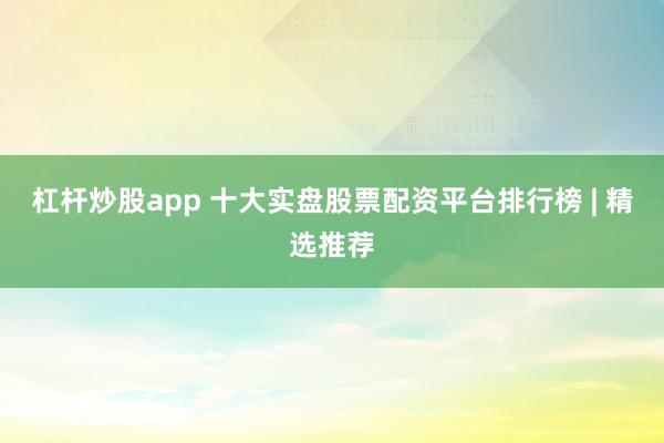 杠杆炒股app 十大实盘股票配资平台排行榜 | 精选推荐