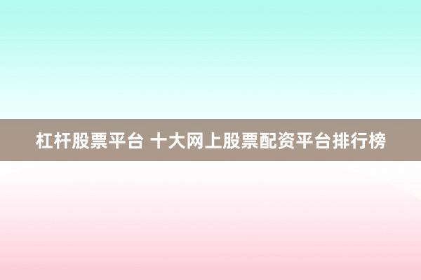 杠杆股票平台 十大网上股票配资平台排行榜