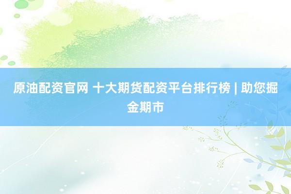 原油配资官网 十大期货配资平台排行榜 | 助您掘金期市