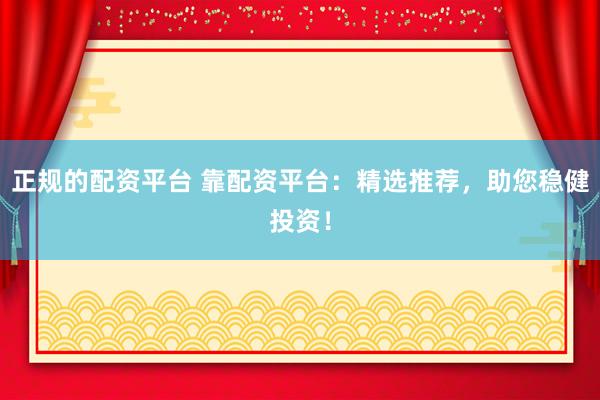正规的配资平台 靠配资平台:精选推荐,助您稳健投资!