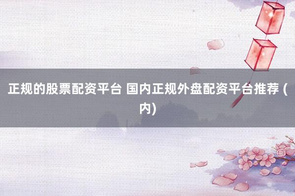 正规的股票配资平台 国内正规外盘配资平台推荐 (内)