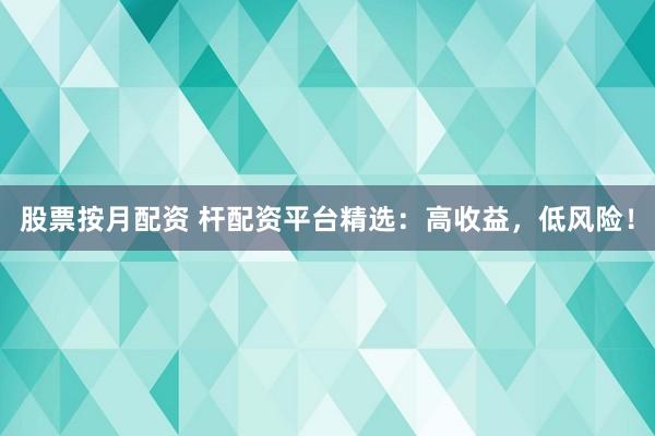 股票按月配资 杆配资平台精选:高收益,低风险!