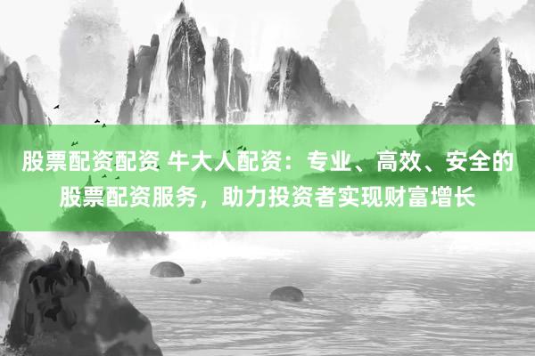股票配资配资 牛大人配资:专业、高效、安全的股票配资服务,助力投资者实现财富增长