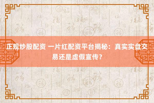 正规炒股配资 一片红配资平台揭秘：真实实盘交易还是虚假宣传？