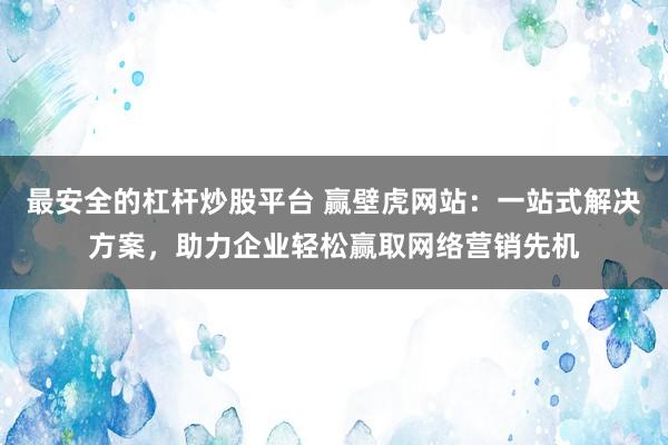 最安全的杠杆炒股平台 赢壁虎网站：一站式解决方案，助力企业轻松赢取网络营销先机