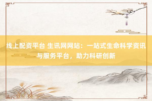 线上配资平台 生讯网网站:一站式生命科学资讯与服务平台,助力科研创新