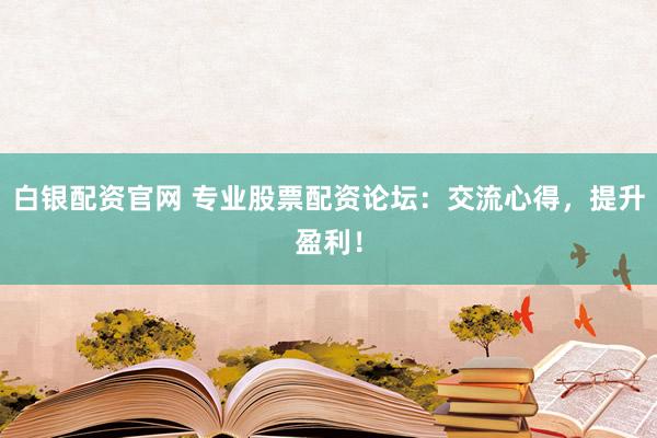 白银配资官网 专业股票配资论坛:交流心得,提升盈利!