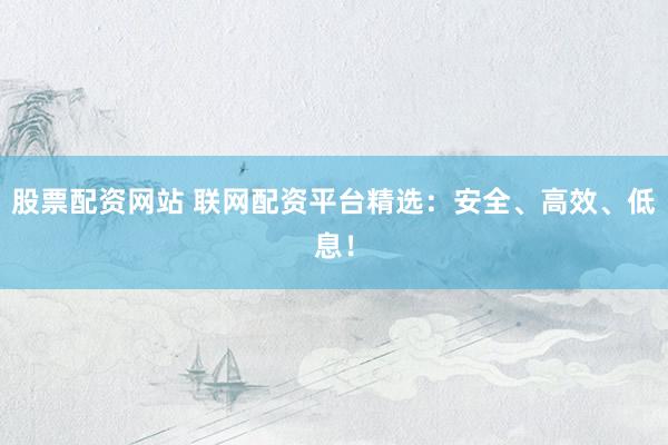 股票配资网站 联网配资平台精选:安全、高效、低息!