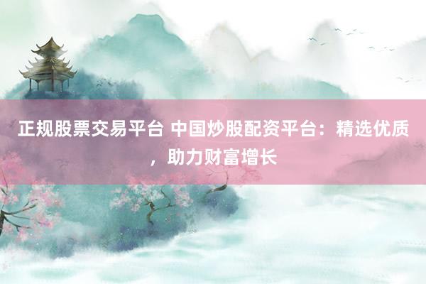 正规股票交易平台 中国炒股配资平台：精选优质，助力财富增长