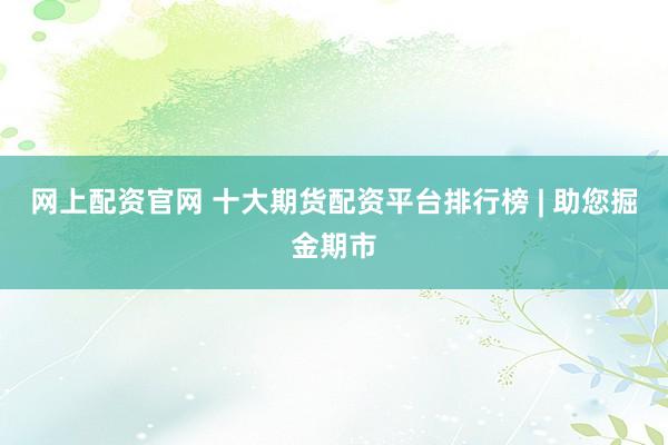 网上配资官网 十大期货配资平台排行榜 | 助您掘金期市