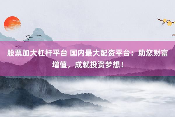 股票加大杠杆平台 国内最大配资平台:助您财富增值,成就投资梦想!