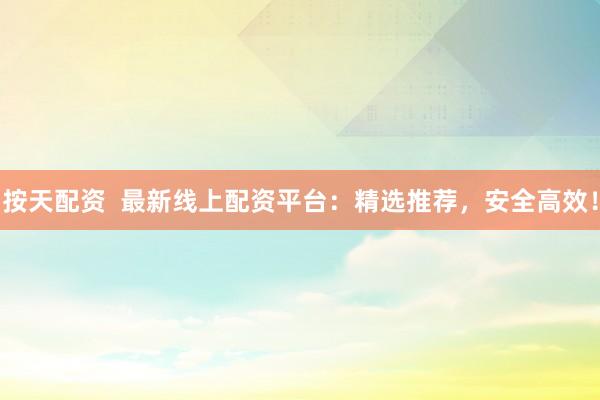 按天配资  最新线上配资平台：精选推荐，安全高效！