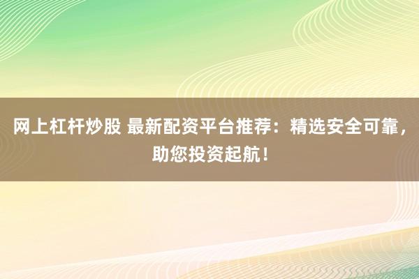 网上杠杆炒股 最新配资平台推荐:精选安全可靠,助您投资起航!
