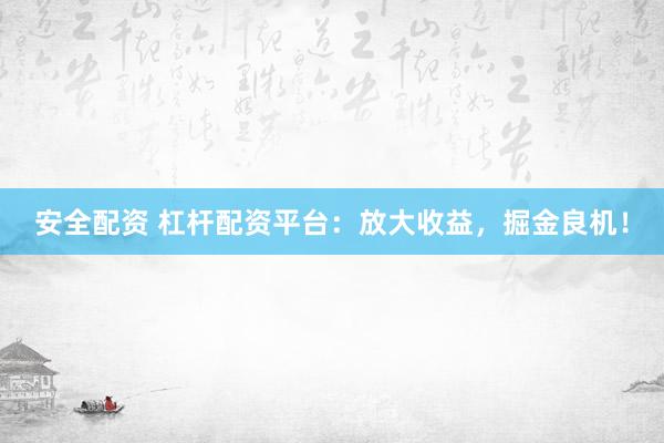 安全配资 杠杆配资平台:放大收益,掘金良机!