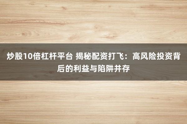 炒股10倍杠杆平台 揭秘配资打飞:高风险投资背后的利益与陷阱并存