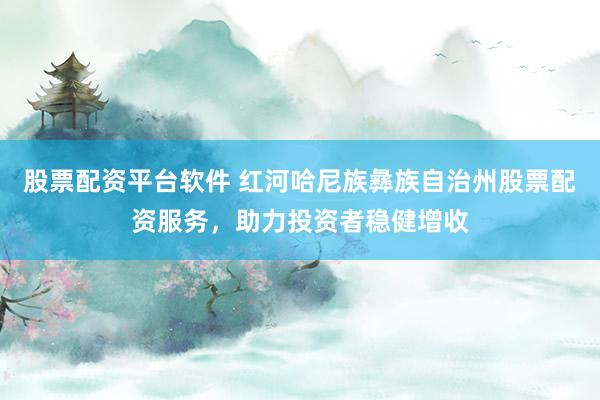 股票配资平台软件 红河哈尼族彝族自治州股票配资服务,助力投资者稳健增收
