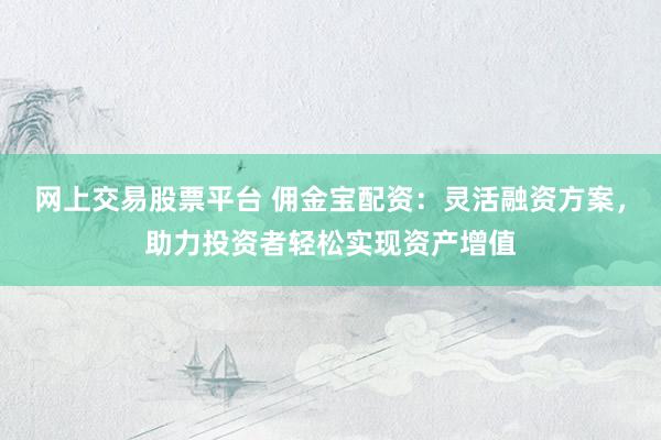 网上交易股票平台 佣金宝配资:灵活融资方案,助力投资者轻松实现资产增值